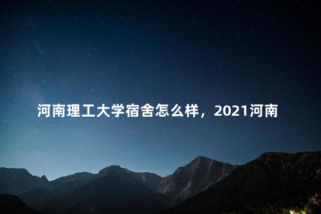 河南理工大学宿舍怎么样，2021河南理工大学宿舍条件