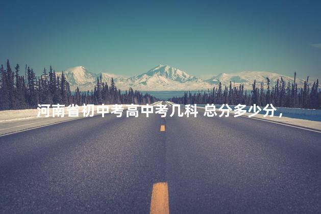 河南省初中考高中考几科 总分多少分，江苏初中考高中考几科 总分多少分