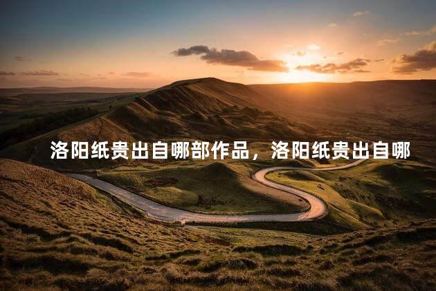 洛阳纸贵出自哪部作品，洛阳纸贵出自哪本书