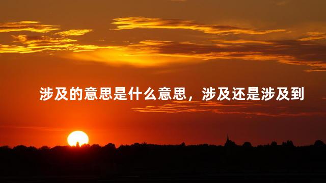 涉及的意思是什么意思，涉及还是涉及到