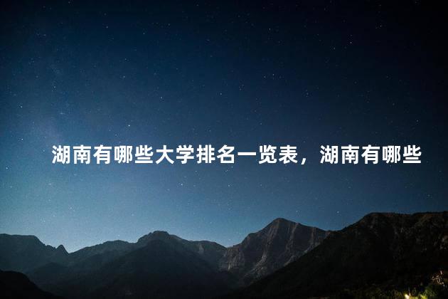 湖南有哪些大学排名一览表，湖南有哪些大学排名及分数线