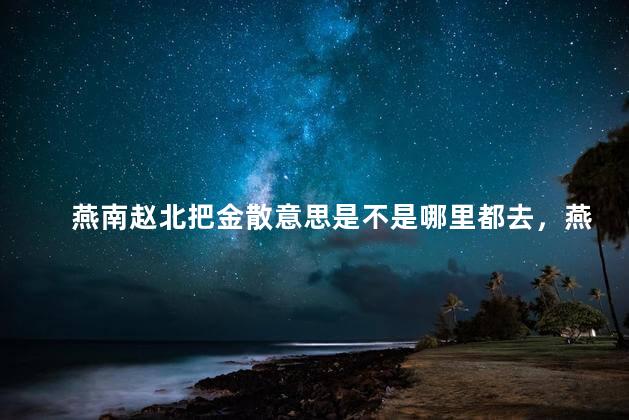 燕南赵北把金散意思是不是哪里都去，燕南赵北把金散意思大道安雪域