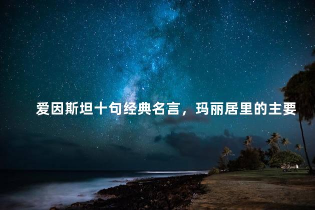 爱因斯坦十句经典名言，玛丽居里的主要事迹