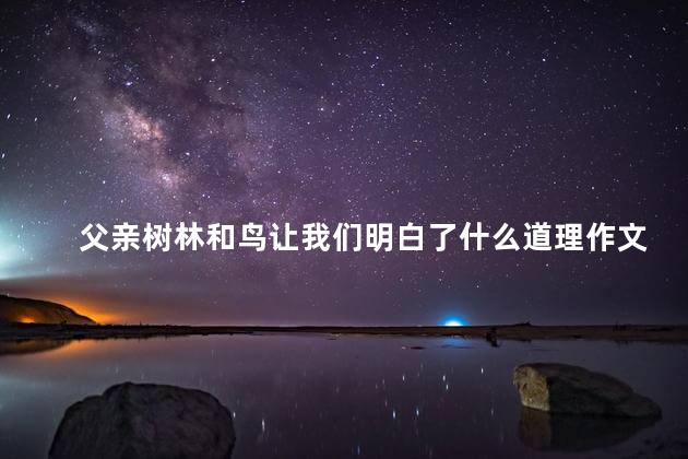 父亲树林和鸟让我们明白了什么道理作文，父亲树林和鸟让我们明白了什么道理和启示