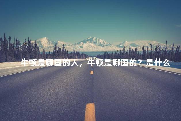 牛顿是哪国的人，牛顿是哪国的？是什么家？