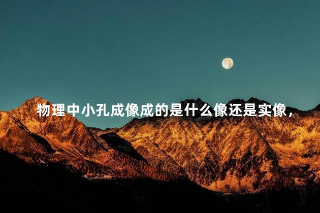 物理中小孔成像成的是什么像还是实像，物理中的小孔成像的原理