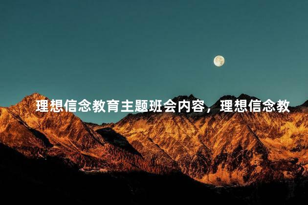 理想信念教育主题班会内容，理想信念教育包括哪些内容和方式