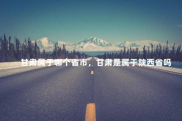甘肃属于哪个省市，甘肃是属于陕西省吗