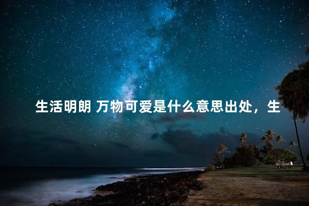 生活明朗 万物可爱是什么意思出处，生活明朗 万物可爱 人间值得 未来可期