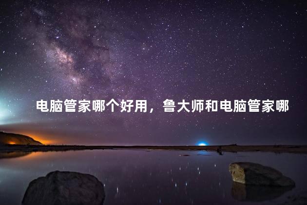 电脑管家哪个好用，鲁大师和电脑管家哪个好