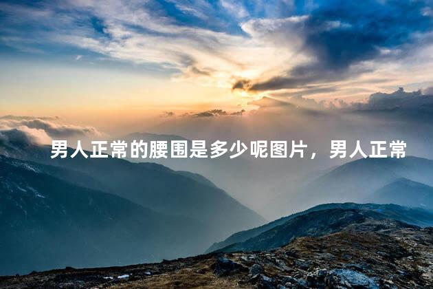 男人正常的腰围是多少呢图片，男人正常的腰围是多少呢视频