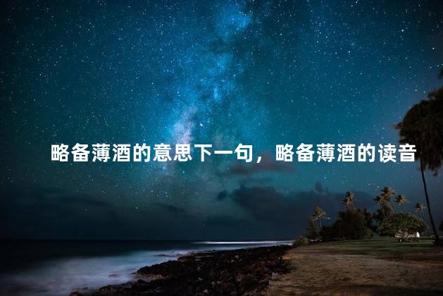 略备薄酒的意思下一句，略备薄酒的读音