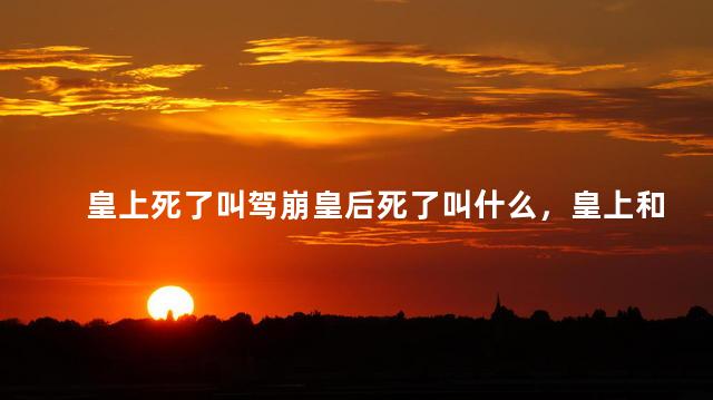 皇上死了叫驾崩皇后死了叫什么，皇上和皇后死了叫什么