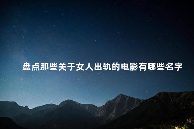 盘点那些关于女人出轨的电影有哪些名字，有什么关于女性出轨的电影