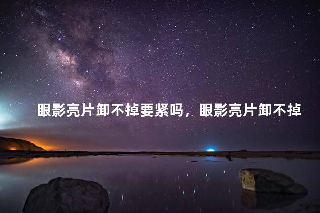 眼影亮片卸不掉要紧吗，眼影亮片卸不掉要紧吗