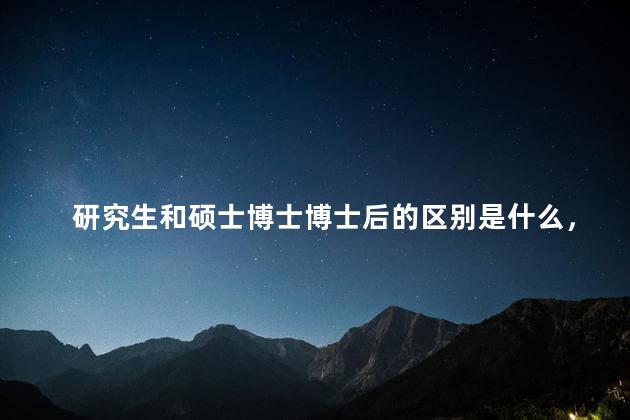 研究生和硕士博士博士后的区别是什么，研究生和硕士博士博士后的区别大吗