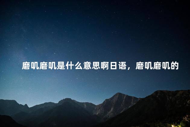 磨叽磨叽是什么意思啊日语，磨叽磨叽的意思