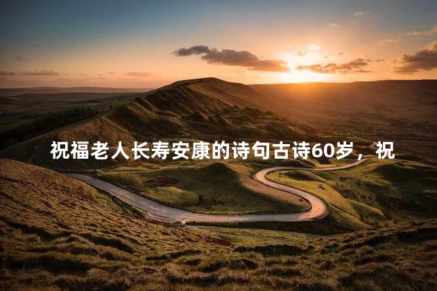 祝福老人长寿安康的诗句古诗60岁，祝福老人长寿安康的诗句古诗家庭