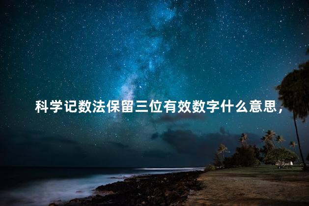 科学记数法保留三位有效数字什么意思，保留三位有效数字什么意思举例