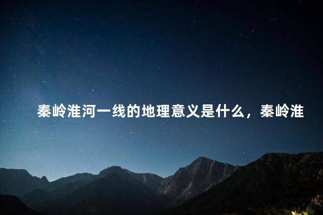 秦岭淮河一线的地理意义是什么，秦岭淮河一线地理意义15条