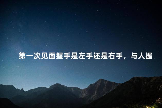 第一次见面握手是左手还是右手，与人握手是左手还是右手