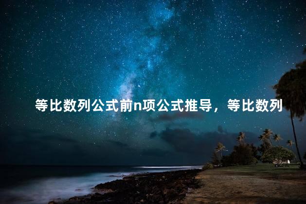 等比数列公式前n项公式推导，等比数列公式前n项和公式