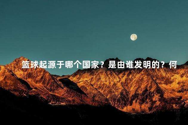篮球起源于哪个国家？是由谁发明的？何时传入我国，篮球起源于哪个国家？是由谁发明的英语