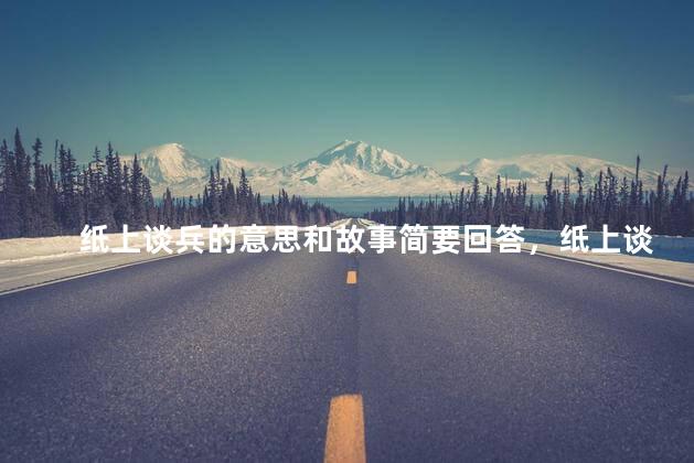 纸上谈兵的意思和故事简要回答，纸上谈兵的意思和故事是什么
