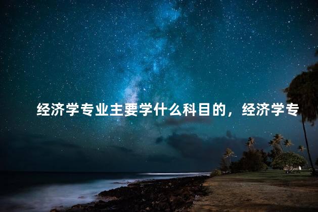 经济学专业主要学什么科目的，经济学专业学什么科目3+1+2