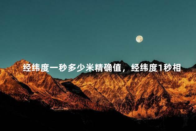 经纬度一秒多少米精确值，经纬度1秒相当于多少米