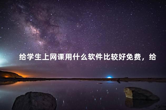 给学生上网课用什么软件比较好免费，给学生上网课用什么软件比较好不收费