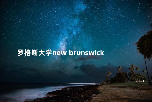 罗格斯大学new brunswick，罗格斯大学是名校吗