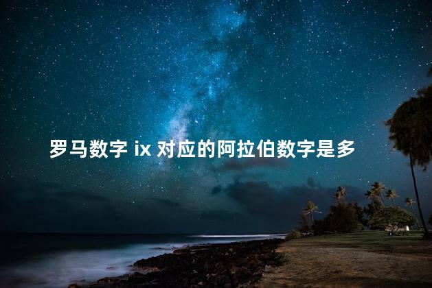 罗马数字 ix 对应的阿拉伯数字是多少，xcix是罗马数字几