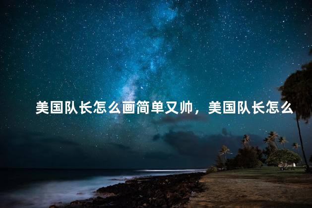 美国队长怎么画简单又帅，美国队长怎么画又帅一步一步