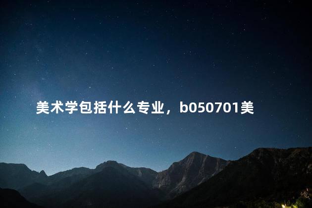 美术学包括什么专业，b050701美术学包括什么