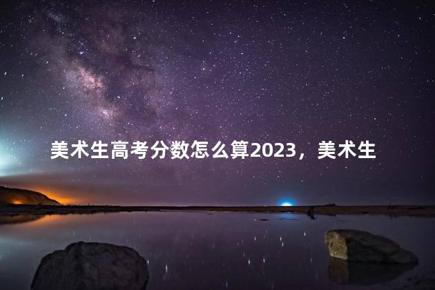 美术生高考分数怎么算2023，美术生高考分数怎么算山东省