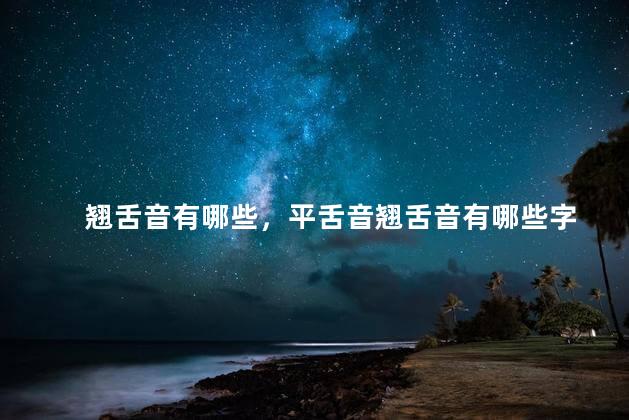 翘舌音有哪些，平舌音翘舌音有哪些字