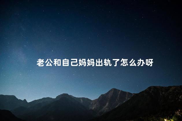 老公和自己妈妈出轨了怎么办呀，发现老公和我妈有关系怎么办