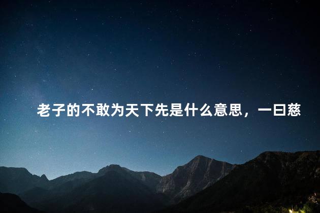 老子的不敢为天下先是什么意思，一曰慈二曰俭三曰不敢为天下先是什么意思