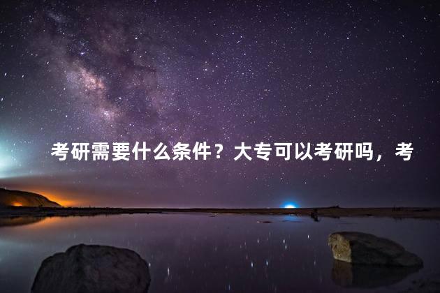 考研需要什么条件？大专可以考研吗，考研需要什么条件？大专可以考研吗女生