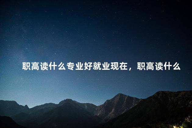 职高读什么专业好就业现在，职高读什么专业好就业女生