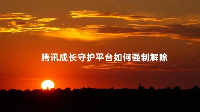 腾讯成长守护平台如何强制解除