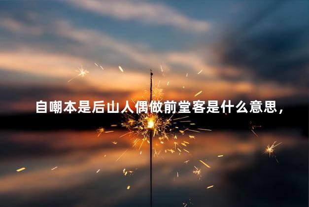 自嘲本是后山人偶做前堂客是什么意思，自嘲本是后山人偶做前堂客醉卧经阁半卷书坐井说天阔