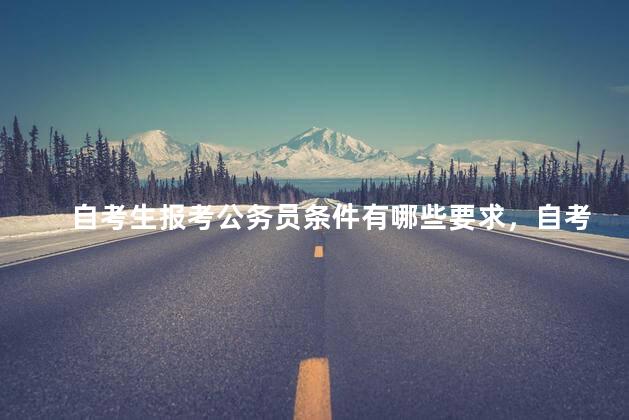 自考生报考公务员条件有哪些要求，自考生报考公务员条件有哪些呢