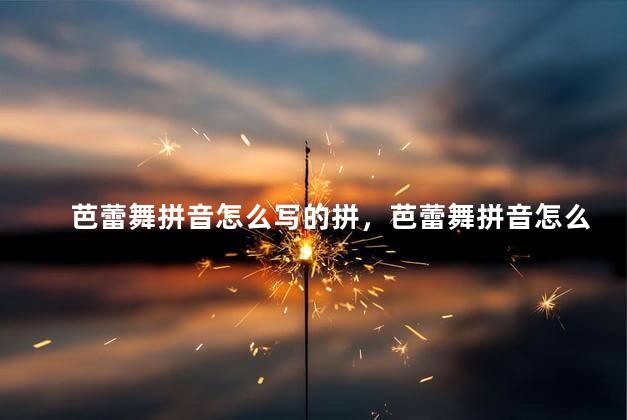 芭蕾舞拼音怎么写的拼，芭蕾舞拼音怎么写的啊