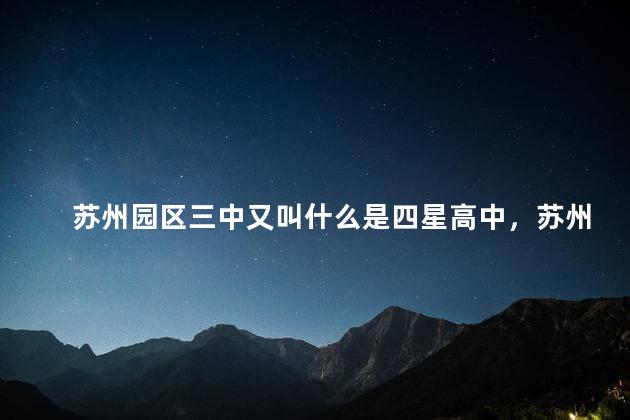 苏州园区三中又叫什么是四星高中，苏州园区三中又叫什么名字