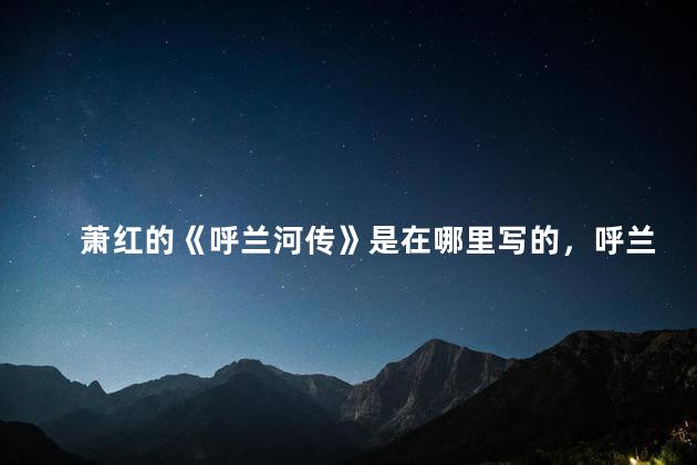 萧红的《呼兰河传》是在哪里写的，呼兰河传是萧红在哪里完成的
