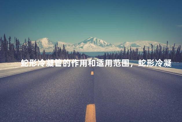 蛇形冷凝管的作用和适用范围，蛇形冷凝管和球形冷凝管的区别