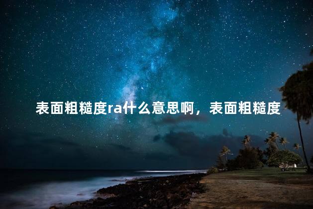 表面粗糙度ra什么意思啊，表面粗糙度ra值