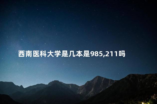 西南医科大学是几本是985,211吗，西南医科大学是211大学还是985大学？